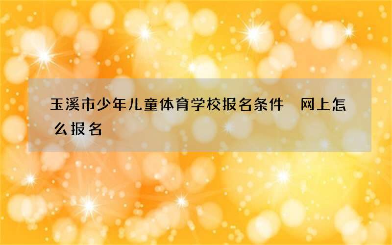 玉溪市少年儿童体育学校报名条件 网上怎么报名